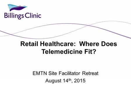 Retail Healthcare: Where Does Telemedicine Fit? EMTN Site Facilitator Retreat August 14 th, 2015.