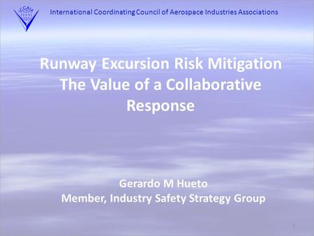 International Coordinating Council of Aerospace Industries Associations 1 Runway Excursion Risk Mitigation The Value of a Collaborative Response Gerardo.