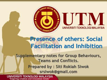 UTM UNIVERSITI TEKNOLOGI MALAYSIA Presence of others: Social Facilitation and Inhibition Supplementary notes for Group Behaviours, Teams and Conflicts.