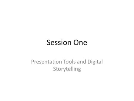 Session One Presentation Tools and Digital Storytelling.