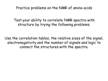 Practice problems on the NMR of amino acids Test your ability to correlate NMR spectra with structure by trying the following problems. Use the correlation.