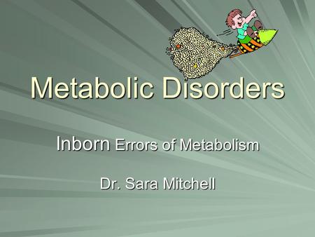 Metabolic Disorders Inborn Errors of Metabolism Dr. Sara Mitchell.