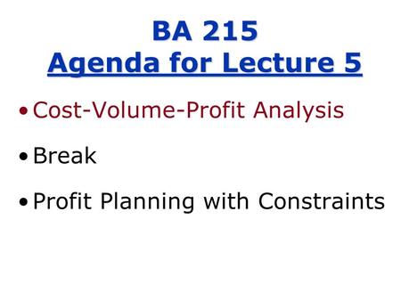 BA 215 Agenda for Lecture 5 Cost-Volume-Profit Analysis Break