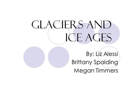 Glaciers and Ice Ages By: Liz Alessi Brittany Spalding Megan Timmers.