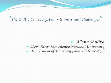 “ The Baltic Sea ecosystem – threats and challenges ” Al’ona Shulika Kyiv Taras Shevchenko National University Department of Hydrology and Hydroecology.