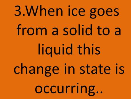 3.When ice goes from a solid to a liquid this change in state is occurring..