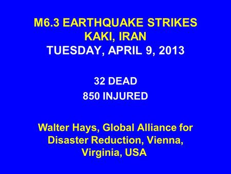 M6.3 EARTHQUAKE STRIKES KAKI, IRAN TUESDAY, APRIL 9, 2013 32 DEAD 850 INJURED Walter Hays, Global Alliance for Disaster Reduction, Vienna, Virginia, USA.