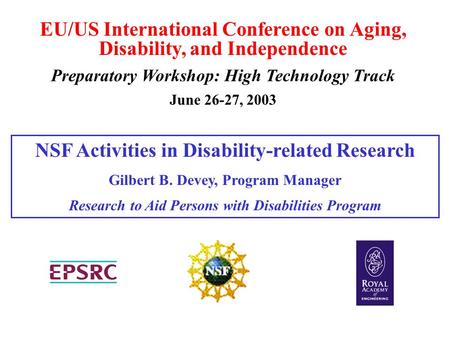 EU/US International Conference on Aging, Disability, and Independence Preparatory Workshop: High Technology Track June 26-27, 2003 NSF Activities in Disability-related.