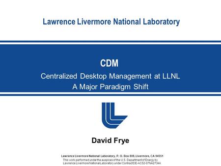 Lawrence Livermore National Laboratory Centralized Desktop Management at LLNL A Major Paradigm Shift CDM David Frye This work performed under the auspices.