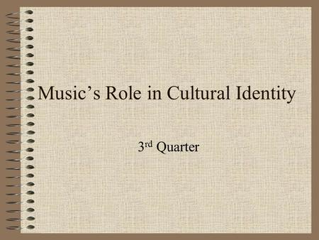 Music’s Role in Cultural Identity 3 rd Quarter. Topic/Objective: Music’s Role in Culture Name: Class: Date: Essential Question: How does music play a.