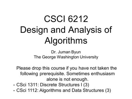 CSCI 6212 Design and Analysis of Algorithms Dr. Juman Byun The George Washington University Please drop this course if you have not taken the following.