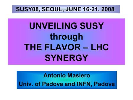 UNVEILING SUSY through THE FLAVOR – LHC SYNERGY Antonio Masiero Univ. of Padova and INFN, Padova SUSY08, SEOUL, JUNE 16-21, 2008.