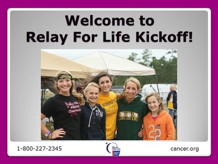 Welcome to Relay For Life Kickoff! 1-800-227-2345 cancer.org.