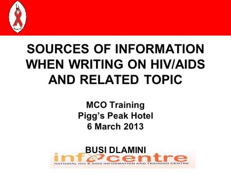 SOURCES OF INFORMATION WHEN WRITING ON HIV/AIDS AND RELATED TOPIC MCO Training Pigg’s Peak Hotel 6 March 2013 BUSI DLAMINI.