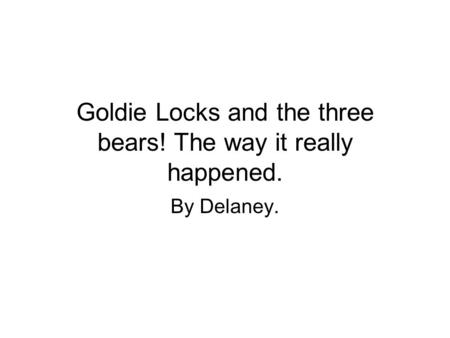 Goldie Locks and the three bears! The way it really happened. By Delaney.