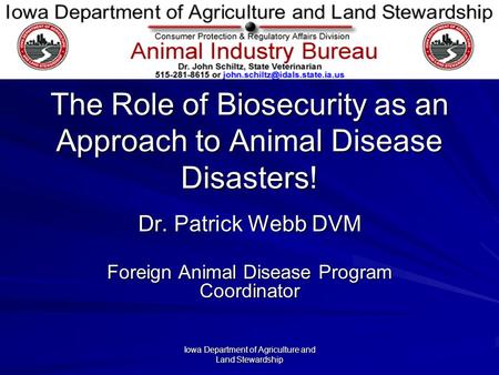 Iowa Department of Agriculture and Land Stewardship The Role of Biosecurity as an Approach to Animal Disease Disasters! Dr. Patrick Webb DVM Foreign Animal.