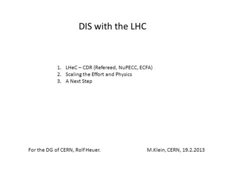 DIS with the LHC 1.LHeC – CDR (Refereed, NuPECC, ECFA) 2.Scaling the Effort and Physics 3.A Next Step For the DG of CERN, Rolf Heuer. M.Klein, CERN, 19.2.2013.