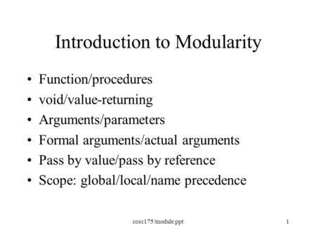 Cosc175/module.ppt1 Introduction to Modularity Function/procedures void/value-returning Arguments/parameters Formal arguments/actual arguments Pass by.