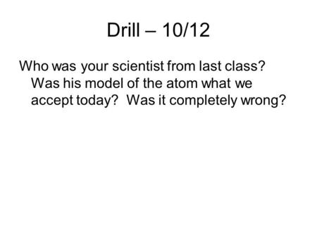 Drill – 10/12 Who was your scientist from last class? Was his model of the atom what we accept today? Was it completely wrong?