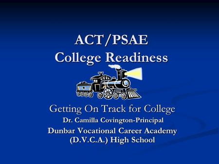 ACT/PSAE College Readiness Getting On Track for College Dr. Camilla Covington-Principal Dr. Camilla Covington-Principal Dunbar Vocational Career Academy.