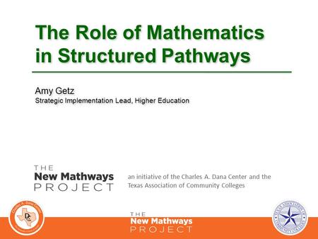 The Role of Mathematics in Structured Pathways Amy Getz Strategic Implementation Lead, Higher Education an initiative of the Charles A. Dana Center and.