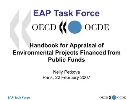 EAP Task Force Handbook for Appraisal of Environmental Projects Financed from Public Funds Nelly Petkova Paris, 22 February 2007 EAP Task Force.