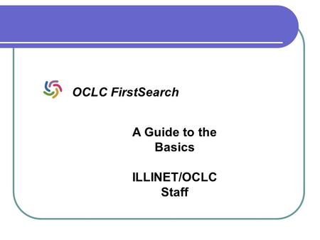 A Guide to the Basics ILLINET/OCLC Staff OCLC FirstSearch.