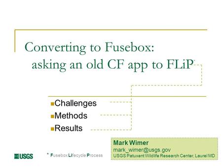 Converting to Fusebox: asking an old CF app to FLiP * Challenges Methods Results Mark Wimer USGS Patuxent Wildlife Research Center,