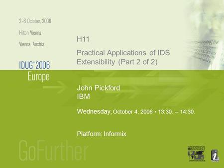 John Pickford IBM H11 Wednesday, October 4, 2006 13:30. – 14:30. Platform: Informix Practical Applications of IDS Extensibility (Part 2 of 2)