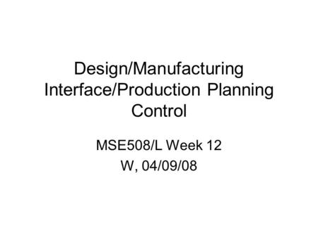 Design/Manufacturing Interface/Production Planning Control MSE508/L Week 12 W, 04/09/08.