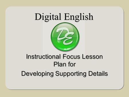 Digital English Instructional Focus Lesson Plan for Developing Supporting Details Instructional Focus Lesson Plan for Developing Supporting Details.