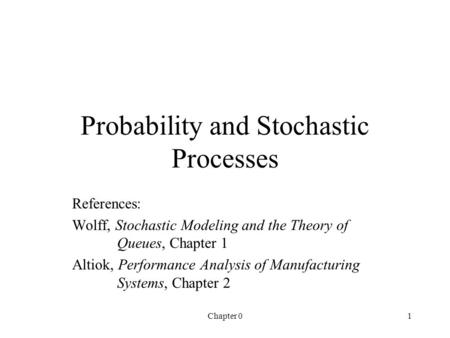 Chapter 01 Probability and Stochastic Processes References: Wolff, Stochastic Modeling and the Theory of Queues, Chapter 1 Altiok, Performance Analysis.