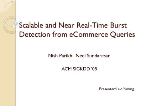 Scalable and Near Real-Time Burst Detection from eCommerce Queries Nish Parikh, Neel Sundaresan ACM SIGKDD ’08 Presenter: Luo Yiming.