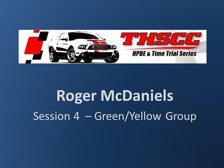 Roger McDaniels Session 4 – Green/Yellow Group. Weekend Classroom Agenda Session 1 – You, your weekend and your goals Session 2 – Understeer & oversteer.