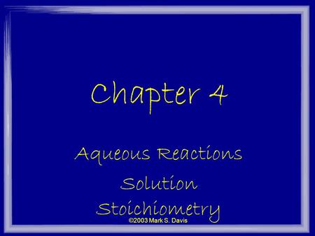 ©2003 Mark S. Davis Chapter 4 Aqueous Reactions Solution Stoichiometry.