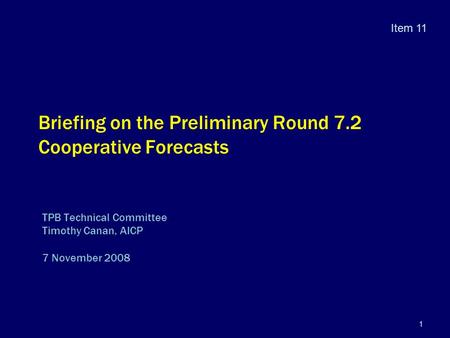 1 Briefing on the Preliminary Round 7.2 Cooperative Forecasts TPB Technical Committee Timothy Canan, AICP 7 November 2008 Item 11.