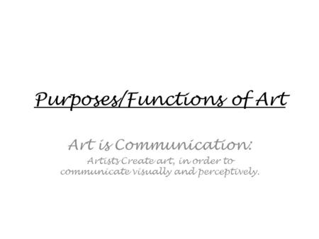 Purposes/Functions of Art Art is Communication: Artists Create art, in order to communicate visually and perceptively.