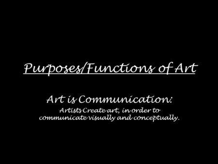 Purposes/Functions of Art Art is Communication: Artists Create art, in order to communicate visually and conceptually.