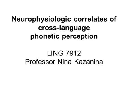 Neurophysiologic correlates of cross-language phonetic perception LING 7912 Professor Nina Kazanina.