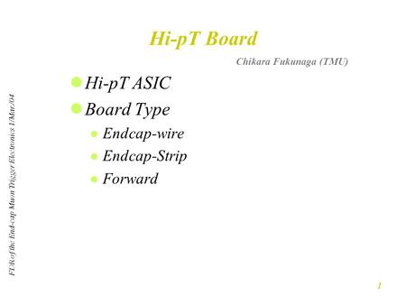 FDR of the End-cap Muon Trigger Electronics 1/Mar./04 1 Hi-pT Board Hi-pT ASIC Board Type Endcap-wire Endcap-Strip Forward Chikara Fukunaga (TMU)