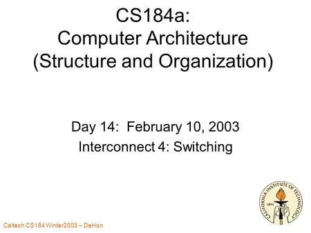 Caltech CS184 Winter2003 -- DeHon 1 CS184a: Computer Architecture (Structure and Organization) Day 14: February 10, 2003 Interconnect 4: Switching.