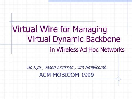 Virtual Wire for Managing Virtual Dynamic Backbone in Wireless Ad Hoc Networks Bo Ryu, Jason Erickson, Jim Smallcomb ACM MOBICOM 1999.