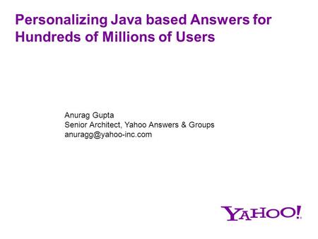 Personalizing Java based Answers for Hundreds of Millions of Users Anurag Gupta Senior Architect, Yahoo Answers & Groups