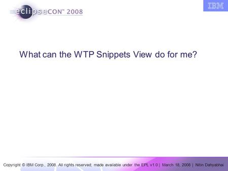 Copyright © IBM Corp., 2008. All rights reserved; made available under the EPL v1.0 | March 18, 2008 | Nitin Dahyabhai What can the WTP Snippets View do.