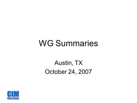 WG Summaries Austin, TX October 24, 2007. Process WG Co-chairs: Terry Saxton & Ed Dobrowolski Scope: Overall management of the CIMug Development and tuning.