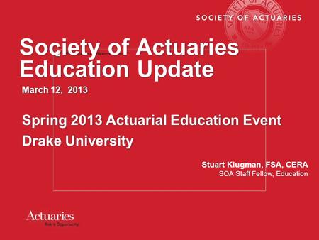 Society of Actuaries Education Update March 12, 2013 Spring 2013 Actuarial Education Event Drake University March 12, 2013 Spring 2013 Actuarial Education.