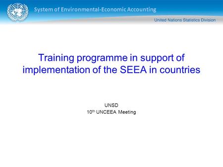 System of Environmental-Economic Accounting Training programme in support of implementation of the SEEA in countries UNSD 10 th UNCEEA Meeting.