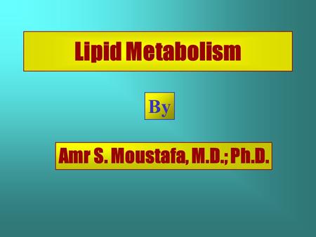 Lipid Metabolism By Amr S. Moustafa, M.D.; Ph.D..