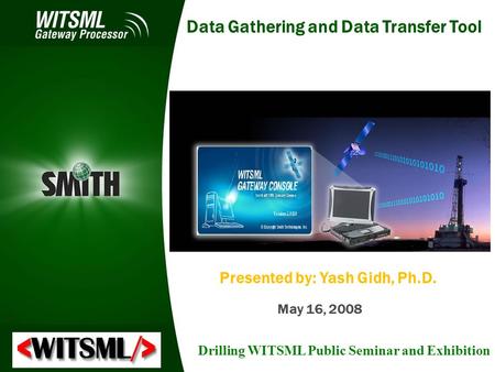 Presented by: Yash Gidh, Ph.D. May 16, 2008 Drilling WITSML Public Seminar and Exhibition Data Gathering and Data Transfer Tool.