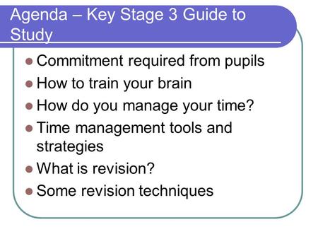 Agenda – Key Stage 3 Guide to Study Commitment required from pupils How to train your brain How do you manage your time? Time management tools and strategies.